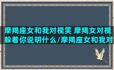 摩羯座女和我对视笑 摩羯女对视躲着你说明什么/摩羯座女和我对视笑 摩羯女对视躲着你说明什么-我的网站